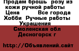 Продам брошь- розу из кожи ручной работы. › Цена ­ 900 - Все города Хобби. Ручные работы » Украшения   . Смоленская обл.,Десногорск г.